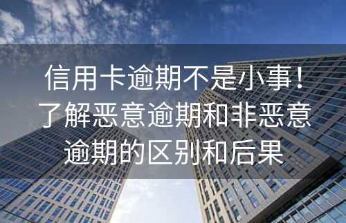 信用卡逾期不是小事！了解恶意逾期和非恶意逾期的区别和后果