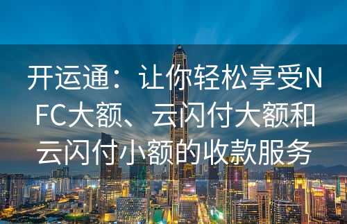 开运通：让你轻松享受NFC大额、云闪付大额和云闪付小额的收款服务