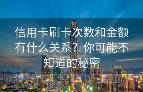 信用卡刷卡次数和金额有什么关系？你可能不知道的秘密