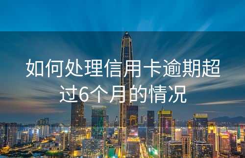 如何处理信用卡逾期超过6个月的情况