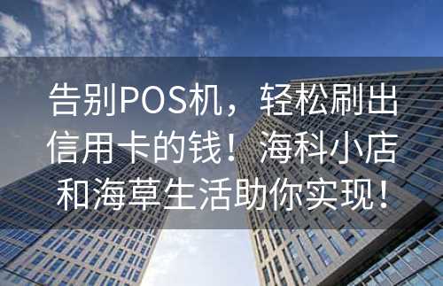 告别POS机，轻松刷出信用卡的钱！海科小店和海草生活助你实现！