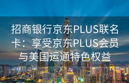 招商银行京东PLUS联名卡：享受京东PLUS会员与美国运通特色权益