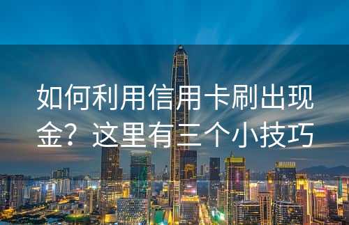 如何利用信用卡刷出现金？这里有三个小技巧