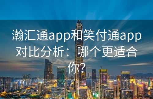 瀚汇通app和笑付通app对比分析：哪个更适合你？