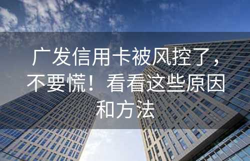 广发信用卡被风控了，不要慌！看看这些原因和方法