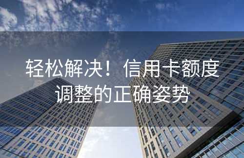 轻松解决！信用卡额度调整的正确姿势