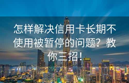 怎样解决信用卡长期不使用被暂停的问题？教你三招！