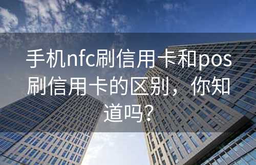 手机nfc刷信用卡和pos刷信用卡的区别，你知道吗？