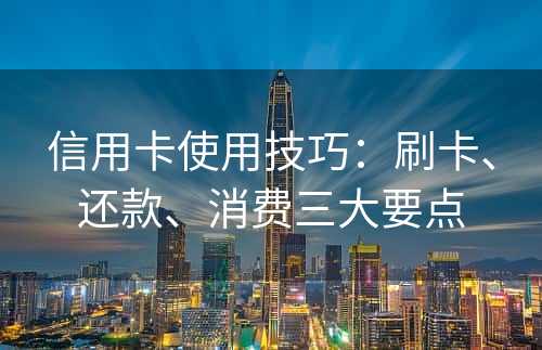 信用卡使用技巧：刷卡、还款、消费三大要点