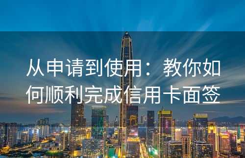 从申请到使用：教你如何顺利完成信用卡面签