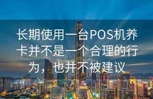 长期使用一台POS机养卡并不是一个合理的行为，也并不被建议