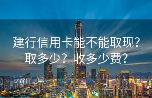 建行信用卡能不能取现？取多少？收多少费？