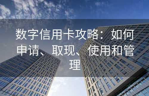 数字信用卡攻略：如何申请、取现、使用和管理