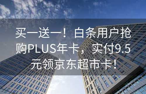 买一送一！白条用户抢购PLUS年卡，实付9.5元领京东超市卡！
