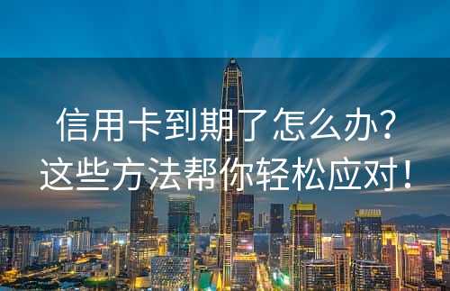 信用卡到期了怎么办？这些方法帮你轻松应对！