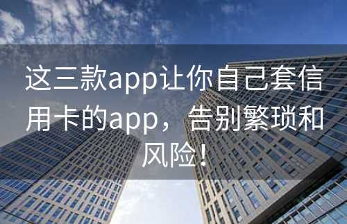 这三款app让你自己套信用卡的app，告别繁琐和风险！