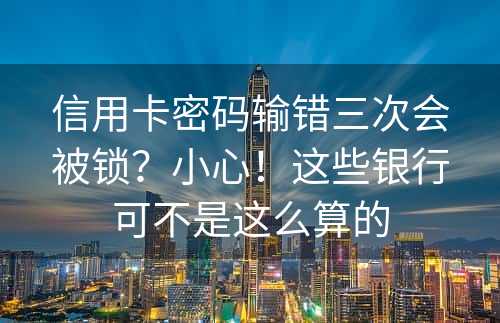 信用卡密码输错三次会被锁？小心！这些银行可不是这么算的