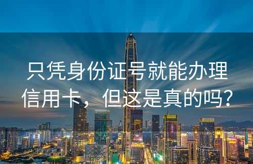 只凭身份证号就能办理信用卡，但这是真的吗？