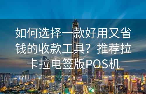 如何选择一款好用又省钱的收款工具？推荐拉卡拉电签版POS机