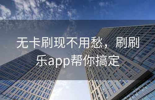 无卡刷现不用愁，刷刷乐app帮你搞定