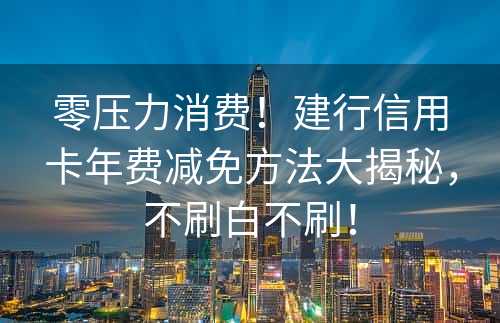 零压力消费！建行信用卡年费减免方法大揭秘，不刷白不刷！