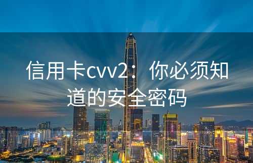 信用卡cvv2：你必须知道的安全密码