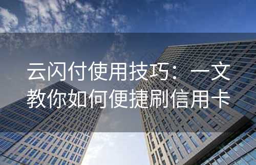 云闪付使用技巧：一文教你如何便捷刷信用卡