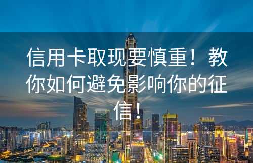 信用卡取现要慎重！教你如何避免影响你的征信！