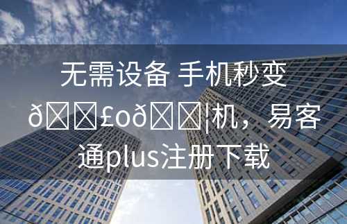 无需设备 手机秒变?o?机，易客通plus注册下载
