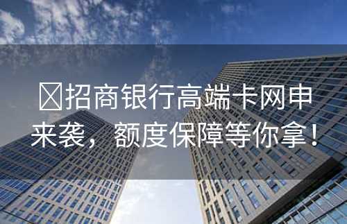 ​招商银行高端卡网申来袭，额度保障等你拿！