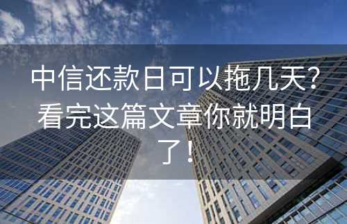 中信还款日可以拖几天？看完这篇文章你就明白了！