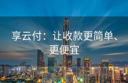 享云付：让收款更简单、更便宜