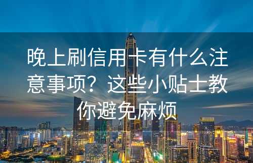 晚上刷信用卡有什么注意事项？这些小贴士教你避免麻烦