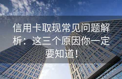 信用卡取现常见问题解析：这三个原因你一定要知道！