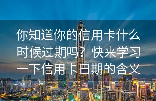 你知道你的信用卡什么时候过期吗？快来学习一下信用卡日期的含义