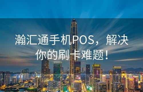 瀚汇通手机POS，解决你的刷卡难题！