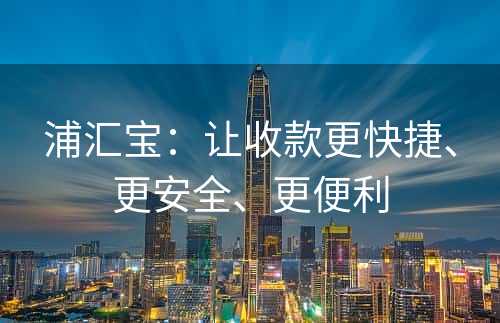 浦汇宝：让收款更快捷、更安全、更便利