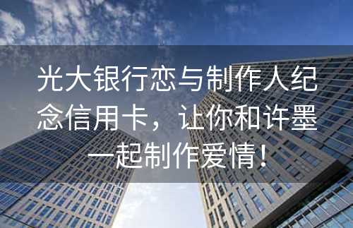 光大银行恋与制作人纪念信用卡，让你和许墨一起制作爱情！