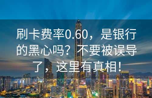 刷卡费率0.60，是银行的黑心吗？不要被误导了，这里有真相！