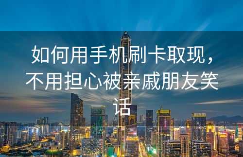 如何用手机刷卡取现，不用担心被亲戚朋友笑话