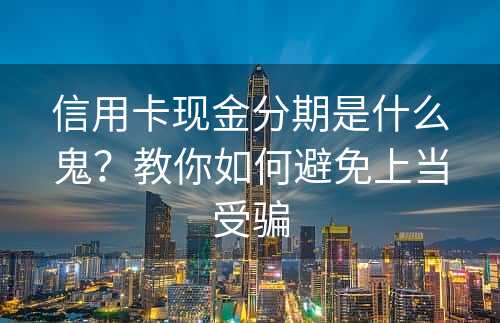 信用卡现金分期是什么鬼？教你如何避免上当受骗