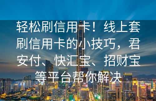 轻松刷信用卡！线上套刷信用卡的小技巧，君安付、快汇宝、招财宝等平台帮你解决