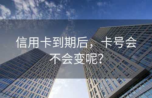 信用卡到期后，卡号会不会变呢？