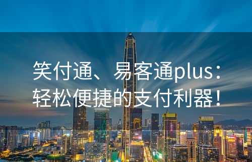 笑付通、易客通plus：轻松便捷的支付利器！