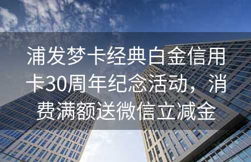 浦发梦卡经典白金信用卡30周年纪念活动，消费满额送微信立减金