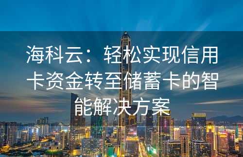 海科云：轻松实现信用卡资金转至储蓄卡的智能解决方案