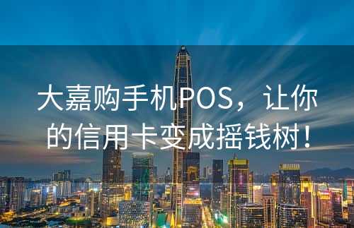 大嘉购手机POS，让你的信用卡变成摇钱树！