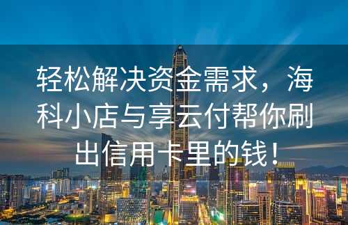 轻松解决资金需求，海科小店与享云付帮你刷出信用卡里的钱！