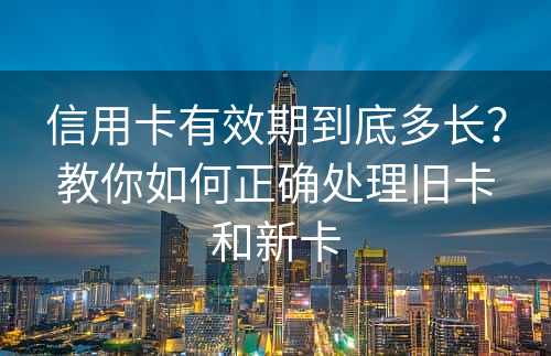 信用卡有效期到底多长？教你如何正确处理旧卡和新卡