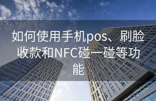 如何使用手机pos、刷脸收款和NFC碰一碰等功能